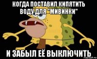 когда поставил кипятить воду для "мивинки" и забыл её выключить