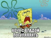  хочу с владой погуляяяять