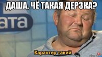 даша, чё такая дерзка? 