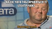 назік, чого тобі нравяться ті електрічки? 