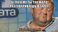 81 почему ты так мало разговариваешь в гару? 