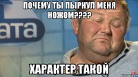 почему ты пырнул меня ножом???? характер такой