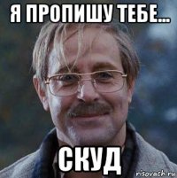 я пропишу тебе... скуд
