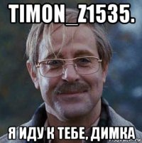 timon_z1535. я иду к тебе, димка
