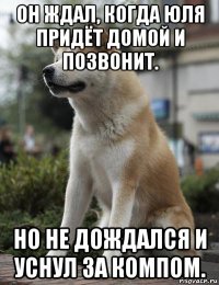 он ждал, когда юля придёт домой и позвонит. но не дождался и уснул за компом.