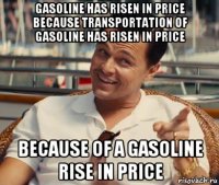 gasoline has risen in price because transportation of gasoline has risen in price because of a gasoline rise in price