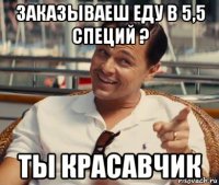 заказываеш еду в 5,5 специй ? ты красавчик