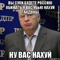 вы суки будете россию обижать я вас убью нахуй гандоны ну вас нахуй