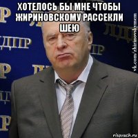 хотелось бы мне чтобы жириновскому рассекли шею 