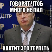 говорят чтоб много не пил хватит это терпеть