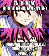 ты сказал поколотишь дедулю снчала меня как следует поколоти я аж воспылал