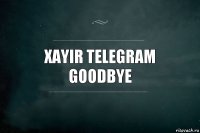 Xayir telegram
goodbye