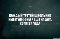 Каждый третий школьник имеет айфон,а я ещё на Java
Коля 32 года