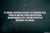 Те люди, которые когда-то сделали тебе говно в жизни, рано или поздно возвращаются к твоему порогу и убирают за собой.