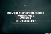 -Мальчик и девочка чтото делали в траве! На букву Е!
-Ебались?
-Нет ели зимленику