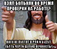 взял больняк во время проверки на работе? кого не пустят в рай и будут ебать черти целую вечность?