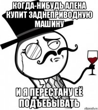 когда-нибудь алена купит заднеприводную машину и я перестану её подъебывать