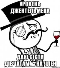 уровень джентельмена даю сісти дівчатам..... на член