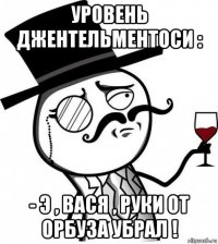 уровень джентельментоси : - э , вася , руки от орбуза убрал !