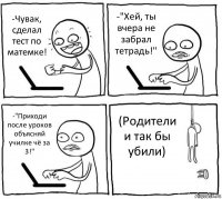 -Чувак, сделал тест по матемке! -"Хей, ты вчера не забрал тетрадь!" -"Приходи после уроков объясняй училке чё за 3!" (Родители и так бы убили)