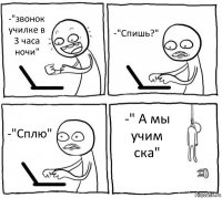 -"звонок училке в 3 часа ночи" -"Спишь?" -"Сплю" -" А мы учим ска"