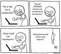 -Че у нас тут в новостях? "Более 1000000 акков соц сетей были взломаны" -Надо свой как проверить! "Неправильный логин или пароль"