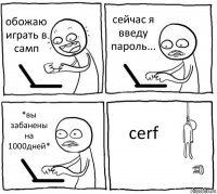 обожаю играть в самп сейчас я введу пароль... *вы забанены на 1000дней* cerf