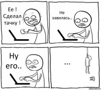 Ее ! Сделал тачку ! Не завилась.. Ну его.. ...