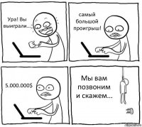 Ура! Вы выиграли... самый большой проигрыш! 5.000.000$ Мы вам позвоним и скажем...