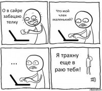 О в сайре забацаю телку Что мой член маленький? ... Я трахну еще в раю тебя!