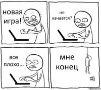 новая игра! не качается? все плохо... мне конец