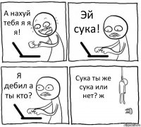 А нахуй тебя я я я! Эй сука! Я дебил а ты кто? Сука ты же сука или нет? ж