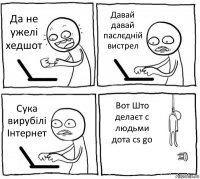 Да не ужелі хедшот Давай давай паслєдній вистрел Сука вирубілі Інтернет Вот Што делаєт с людьми дота cs go