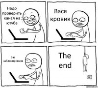 Надо проверить канал на ютубе Вася кровик Вас заблокировали The end