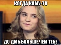 когда кому-то до дмб больше,чем тебе