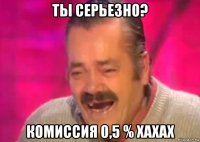 ты серьезно? комиссия 0,5 % хахах