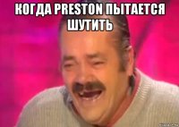 когда preston пытается шутить 