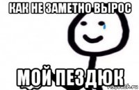как не заметно вырос мой пездюк