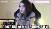  плохо плохо, мы проигрываем!