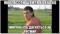 маре асспи щяжта въвна ко мирянбуль дагняться ав ритмир