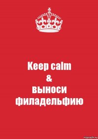 Keep calm
&
выноси филадельфию