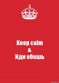 Keep calm
&
Иди ебошь