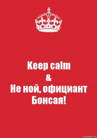 Keep calm
&
Не ной, официант Бонсая!