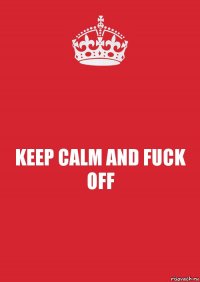 KEEP CALM AND FUCK OFF