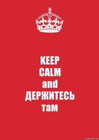 KEEP
CALM
and
ДЕРЖИТЕСЬ
там