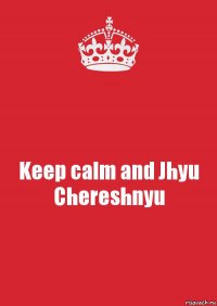 Keep calm and Jhyu Chereshnyu