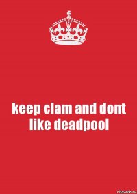 keep clam and dont like deadpool