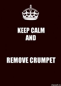 KEEP CALM
AND REMOVE CRUMPET