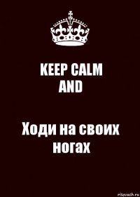 KEEP CALM
AND Ходи на своих ногах