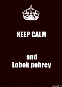 KEEP CALM and
Lobok pobrey